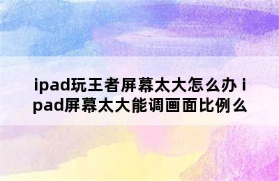 ipad玩王者屏幕太大怎么办 ipad屏幕太大能调画面比例么